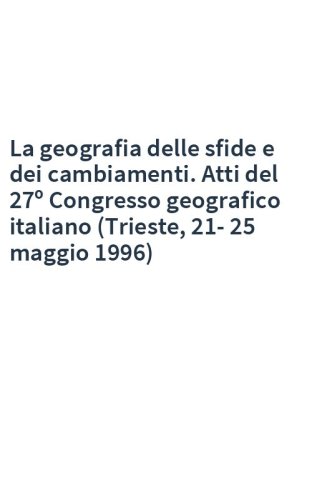 La geografia delle sfide e dei cambiamenti. Atti del 27º Congresso geografico italiano (Trieste, 21-25 maggio 1996)