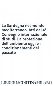La Sardegna nel mondo mediterraneo. Atti del 4º Convegno internazionale di studi. La protezione dell'ambiente oggi e i condizionamenti del passato