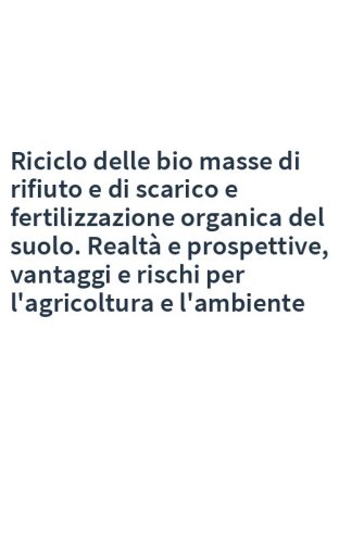 Riciclo delle bio masse di rifiuto e di scarico e fertilizzazione organica del suolo. Realtà e prospettive, vantaggi e rischi per l'agricoltura e l'ambiente