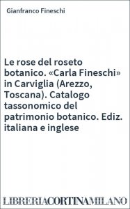 Le rose del roseto botanico. «Carla Fineschi» in Carviglia (Arezzo, Toscana). Catalogo tassonomico del patrimonio botanico. Ediz. italiana e inglese