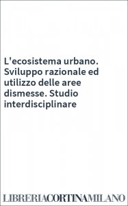 L'ecosistema urbano. Sviluppo razionale ed utilizzo delle aree dismesse. Studio interdisciplinare