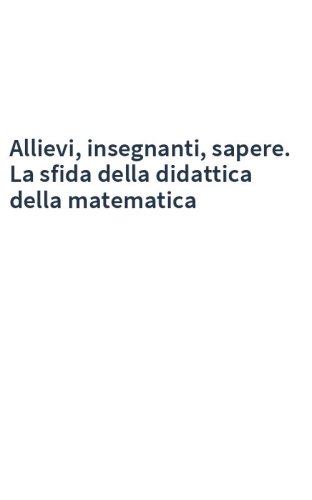 Allievi, insegnanti, sapere. La sfida della didattica della matematica