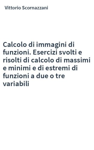 Calcolo di immagini di funzioni. Esercizi svolti e risolti di calcolo di massimi e minimi e di estremi di funzioni a due o tre variabili