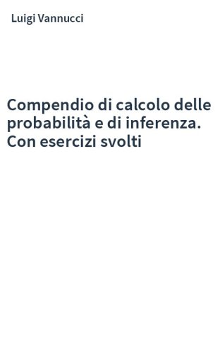Compendio di calcolo delle probabilità e di inferenza. Con esercizi svolti