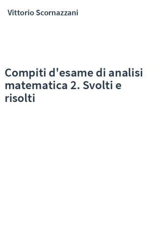 Compiti d'esame di analisi matematica 2. Svolti e risolti