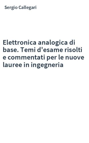 Elettronica analogica di base. Temi d'esame risolti e commentati per le nuove lauree in ingegneria