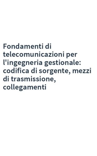 Fondamenti di telecomunicazioni per l'ingegneria gestionale: codifica di sorgente, mezzi di trasmissione, collegamenti