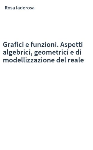 Grafici e funzioni. Aspetti algebrici, geometrici e di modellizzazione del reale