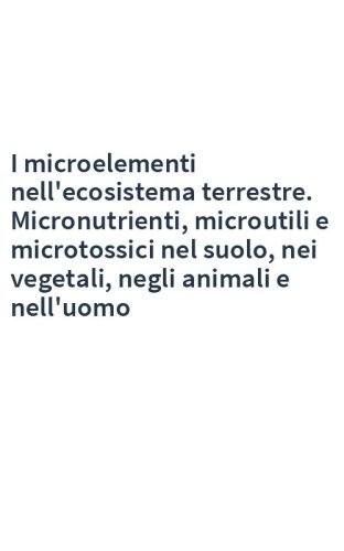 I microelementi nell'ecosistema terrestre. Micronutrienti, microutili e microtossici nel suolo, nei vegetali, negli animali e nell'uomo