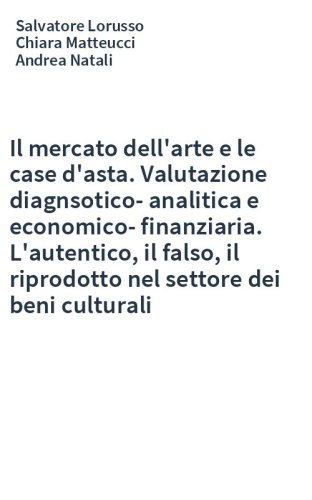 Il mercato dell'arte e le case d'asta. Valutazione diagnsotico-analitica e economico-finanziaria. L'autentico, il falso, il riprodotto nel settore dei beni culturali