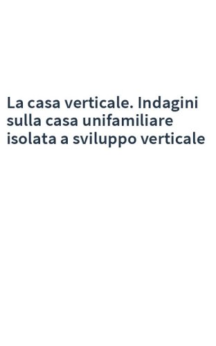 La casa verticale. Indagini sulla casa unifamiliare isolata a sviluppo verticale