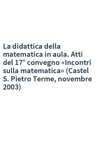 La didattica della matematica in aula. Atti del 17° convegno «Incontri sulla matematica» (Castel S. Pietro Terme, novembre 2003)