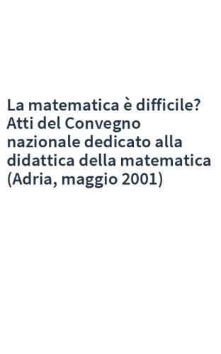 La matematica è difficile? Atti del Convegno nazionale dedicato alla didattica della matematica (Adria, maggio 2001)