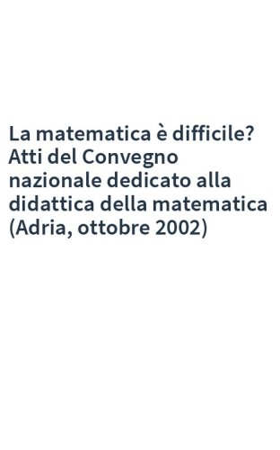 La matematica è difficile? Atti del Convegno nazionale dedicato alla didattica della matematica (Adria, ottobre 2002)