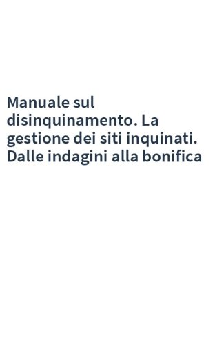 Manuale sul disinquinamento. La gestione dei siti inquinati. Dalle indagini alla bonifica