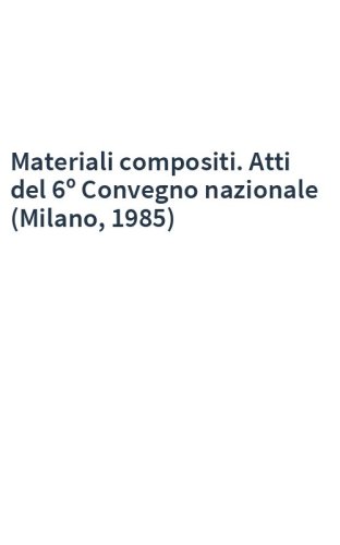Materiali compositi. Atti del 6º Convegno nazionale (Milano, 1985)