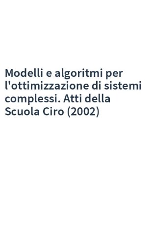 Modelli e algoritmi per l'ottimizzazione di sistemi complessi. Atti della Scuola Ciro (2002)