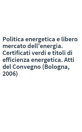 Politica energetica e libero mercato dell'energia. Certificati verdi e titoli di efficienza energetica. Atti del Convegno (Bologna, 2006)