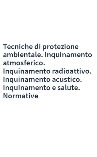 Tecniche di protezione ambientale. Inquinamento atmosferico. Inquinamento radioattivo. Inquinamento acustico. Inquinamento e salute. Normative