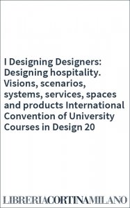 I Designing Designers: Designing hospitality. Visions, scenarios, systems, services, spaces and products International Convention of University Courses in Design 20