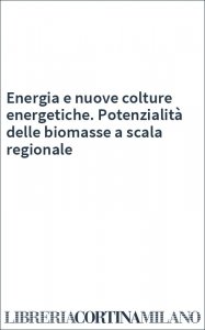 Energia e nuove colture energetiche. Potenzialità delle biomasse a scala regionale