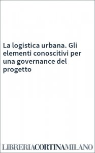 La logistica urbana. Gli elementi conoscitivi per una governance del progetto