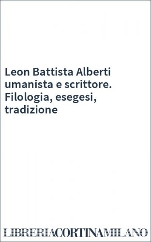 Leon Battista Alberti umanista e scrittore. Filologia, esegesi, tradizione