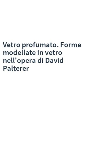 Vetro profumato. Forme modellate in vetro nell'opera di David Palterer