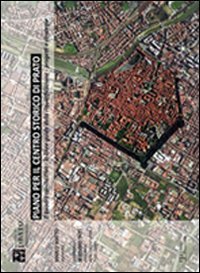 Piano per il centro storico di Prato. Il quadro conoscitivo, le linee guida della riqualificazione urbana, progetti e strategie