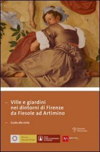 Ville e giardini nei dintorni di Firenze da Fiesole ad Artimino. Guida alla visita