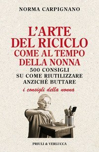 L'arte del riciclo come al tempo della nonna. 500 consigli su come riutilizzare anziché buttare