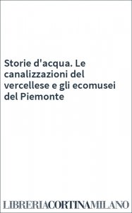 Storie d'acqua. Le canalizzazioni del vercellese e gli ecomusei del Piemonte