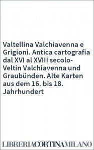 Valtellina Valchiavenna e Grigioni. Antica cartografia dal XVI al XVIII secolo-Veltin Valchiavenna und Graubünden. Alte Karten aus dem 16. bis 18. Jahrhundert