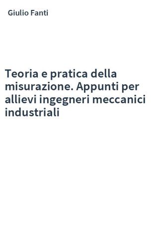 Teoria e pratica della misurazione. Appunti per allievi ingegneri meccanici industriali