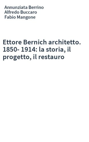 Ettore Bernich architetto. 1850-1914: la storia, il progetto, il restauro