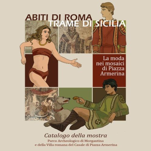 Abiti di Roma, trame di Sicilia. La moda nei mosaici di Piazza Armerina. Catalogo della mostra