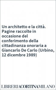 Un architetto e la città. Pagine raccolte in occasione del conferimento della cittadinanza onoraria a Giancarlo De Carlo (Urbino, 12 dicembre 1989)
