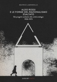 Aldo Rossi e le forme del razionalismo esaltato. Dai progetti scolastici alla «città analoga» (1950-1973)