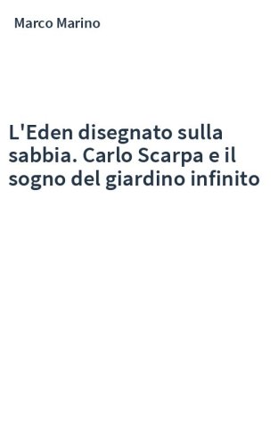 L'Eden disegnato sulla sabbia. Carlo Scarpa e il sogno del giardino infinito