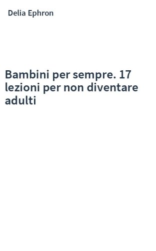 Bambini per sempre. 17 lezioni per non diventare adulti