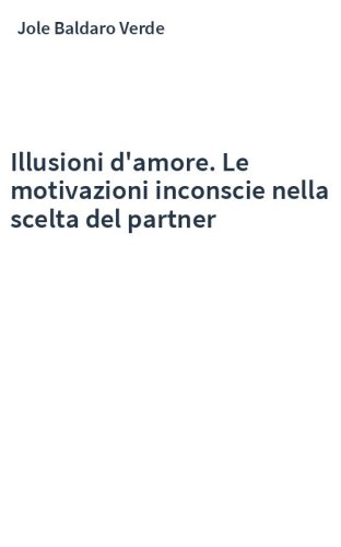 Illusioni d'amore. Le motivazioni inconscie nella scelta del partner
