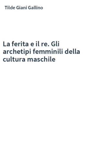 La ferita e il re. Gli archetipi femminili della cultura maschile