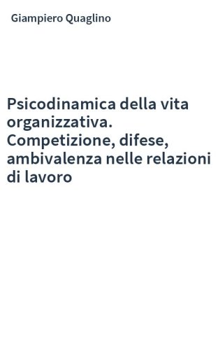 Psicodinamica della vita organizzativa. Competizione, difese, ambivalenza nelle relazioni di lavoro