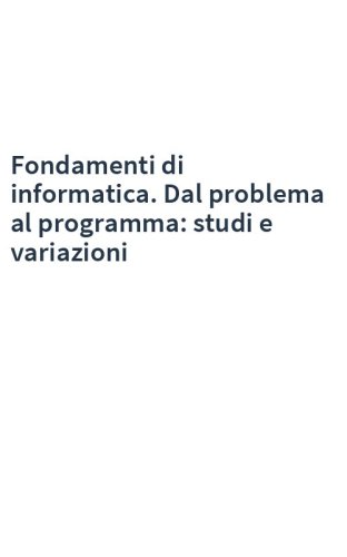 Fondamenti di informatica. Dal problema al programma: studi e variazioni