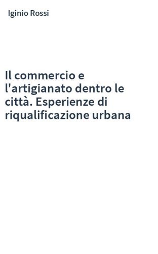 Il commercio e l'artigianato dentro le città. Esperienze di riqualificazione urbana