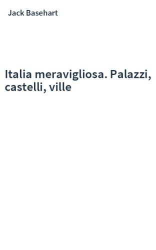 Italia meravigliosa. Palazzi, castelli, ville