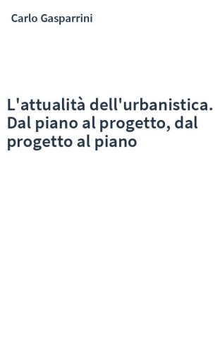 L'attualità dell'urbanistica. Dal piano al progetto, dal progetto al piano