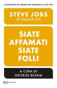 Siate affamati. Siate folli. Steve Jobs in parole sue
