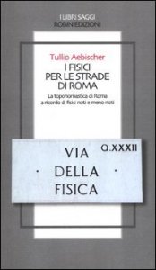 I fisici per le strade di Roma. La toponomastica di Roma a ricordo di fisici noti e meno noti