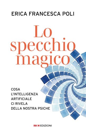 Lo specchio magico. Cosa l'intelligenza artificiale ci rivela della nostra psiche